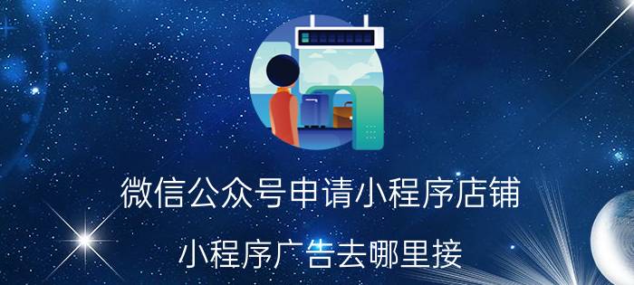 微信公众号申请小程序店铺 小程序广告去哪里接？